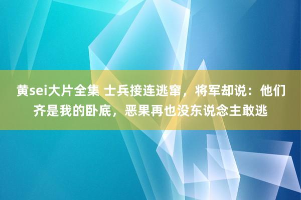 黄sei大片全集 士兵接连逃窜，将军却说：他们齐是我的卧底，恶果再也没东说念主敢逃