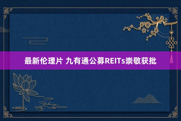 最新伦理片 九有通公募REITs崇敬获批