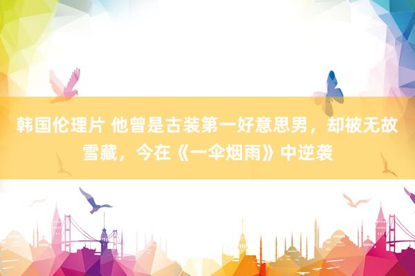 韩国伦理片 他曾是古装第一好意思男，却被无故雪藏，今在《一伞烟雨》中逆袭