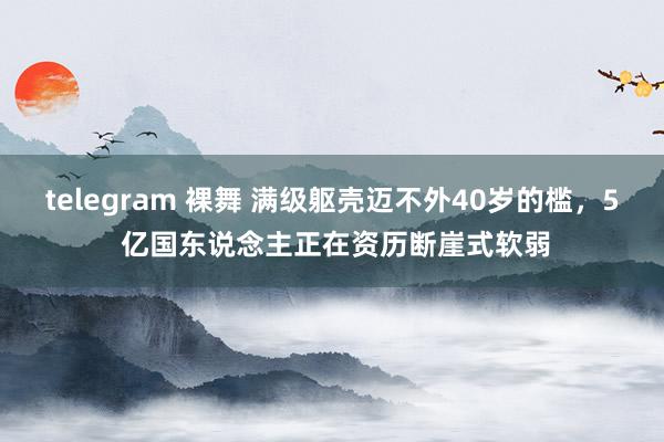 telegram 裸舞 满级躯壳迈不外40岁的槛，5 亿国东说念主正在资历断崖式软弱
