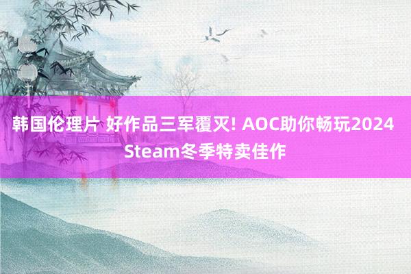 韩国伦理片 好作品三军覆灭! AOC助你畅玩2024 Steam冬季特卖佳作