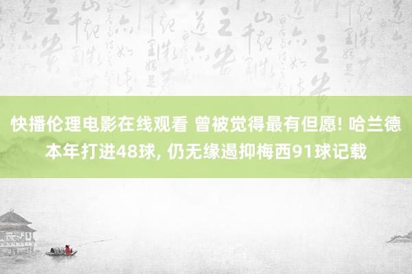 快播伦理电影在线观看 曾被觉得最有但愿! 哈兰德本年打进48球， 仍无缘遏抑梅西91球记载