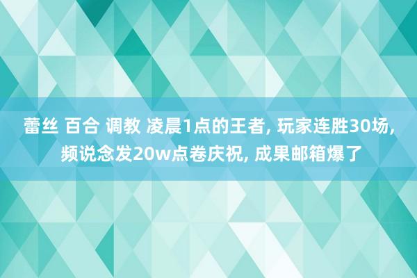 蕾丝 百合 调教 凌晨1点的王者， 玩家连胜30场， 频说念发20w点卷庆祝， 成果邮箱爆了