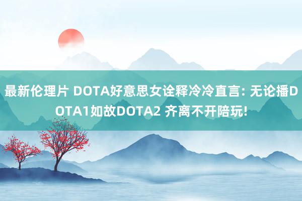 最新伦理片 DOTA好意思女诠释冷冷直言: 无论播DOTA1如故DOTA2 齐离不开陪玩!