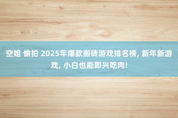 空姐 偷拍 2025年爆款搬砖游戏排名榜， 新年新游戏， 小白也能即兴吃肉!