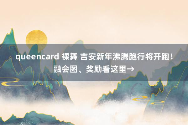 queencard 裸舞 吉安新年沸腾跑行将开跑！融会图、奖励看这里→