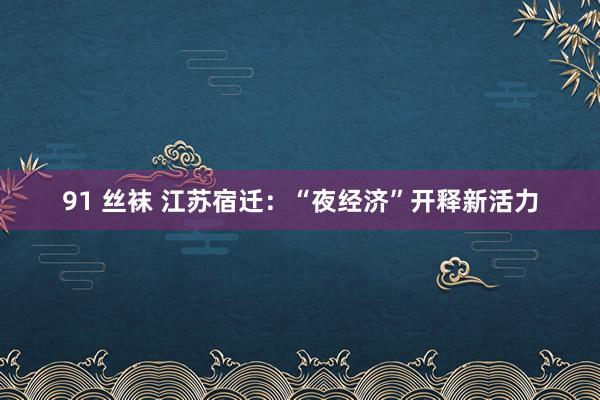 91 丝袜 江苏宿迁：“夜经济”开释新活力