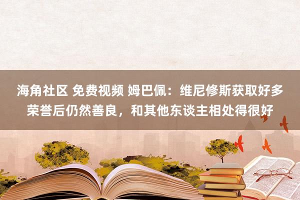 海角社区 免费视频 姆巴佩：维尼修斯获取好多荣誉后仍然善良，和其他东谈主相处得很好