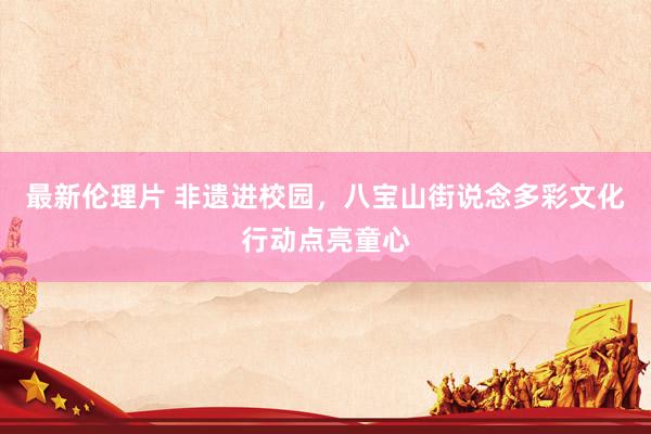 最新伦理片 非遗进校园，八宝山街说念多彩文化行动点亮童心
