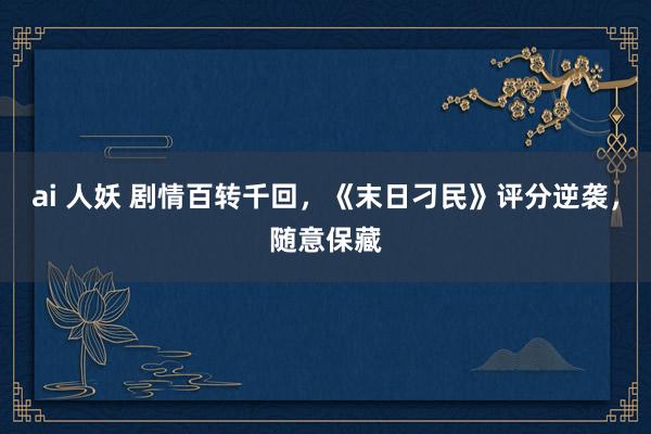 ai 人妖 剧情百转千回，《末日刁民》评分逆袭，随意保藏