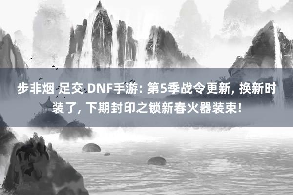 步非烟 足交 DNF手游: 第5季战令更新， 换新时装了， 下期封印之锁新春火器装束!