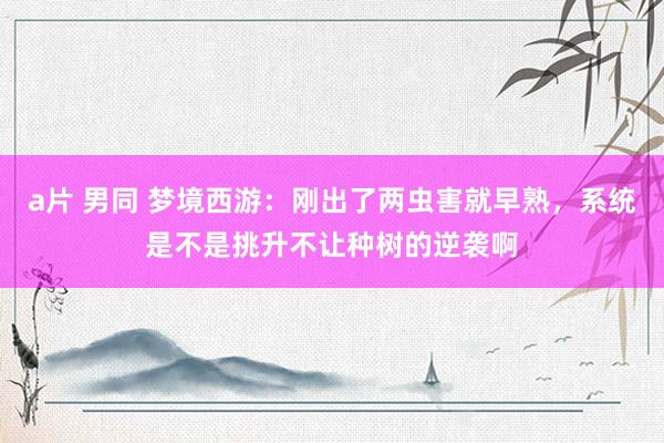 a片 男同 梦境西游：刚出了两虫害就早熟，系统是不是挑升不让种树的逆袭啊
