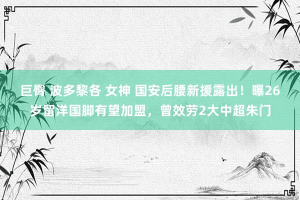 巨臀 波多黎各 女神 国安后腰新援露出！曝26岁留洋国脚有望加盟，曾效劳2大中超朱门