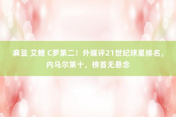 麻豆 艾鲤 C罗第二！外媒评21世纪球星排名，内马尔第十，榜首无悬念