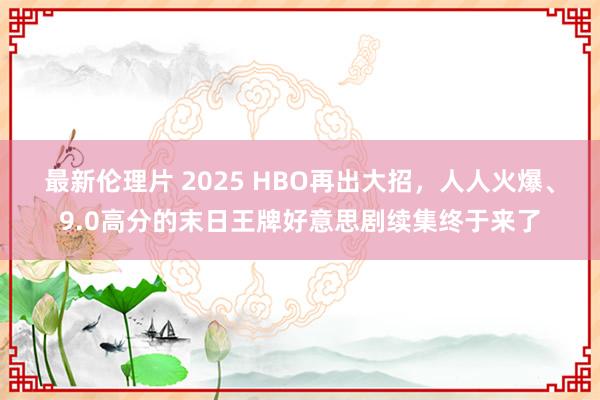 最新伦理片 2025 HBO再出大招，人人火爆、9.0高分的末日王牌好意思剧续集终于来了