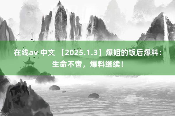 在线av 中文 【2025.1.3】爆姐的饭后爆料：生命不啻，爆料继续！