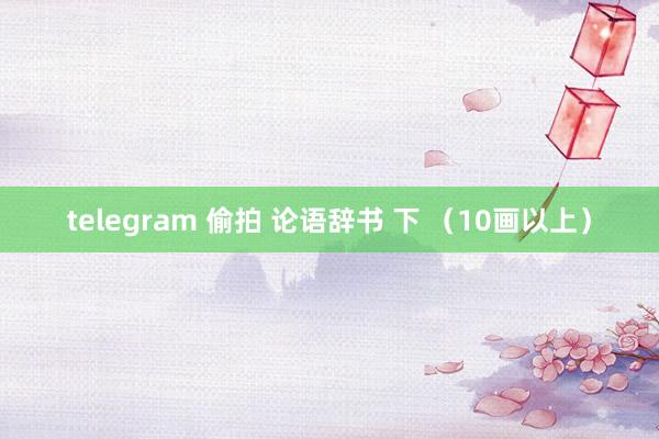 telegram 偷拍 论语辞书 下 （10画以上）