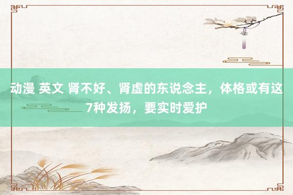 动漫 英文 肾不好、肾虚的东说念主，体格或有这7种发扬，要实时爱护