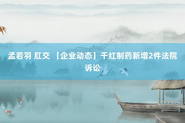 孟若羽 肛交 【企业动态】千红制药新增2件法院诉讼