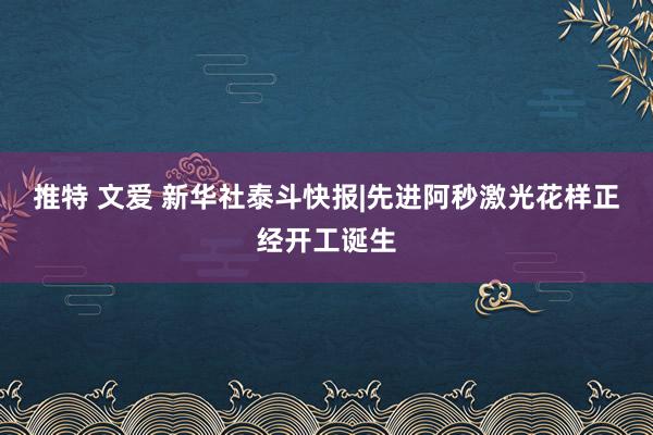 推特 文爱 新华社泰斗快报|先进阿秒激光花样正经开工诞生