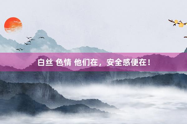 白丝 色情 他们在，安全感便在！