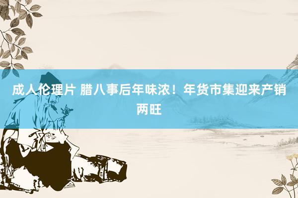 成人伦理片 腊八事后年味浓！年货市集迎来产销两旺