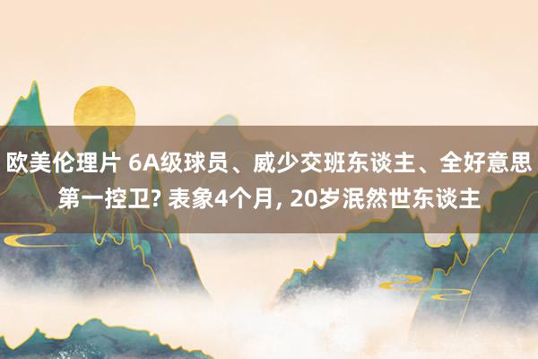 欧美伦理片 6A级球员、威少交班东谈主、全好意思第一控卫? 表象4个月， 20岁泯然世东谈主