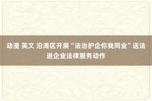 动漫 英文 沿滩区开展“法治护企你我同业”送法进企业法律服务动作