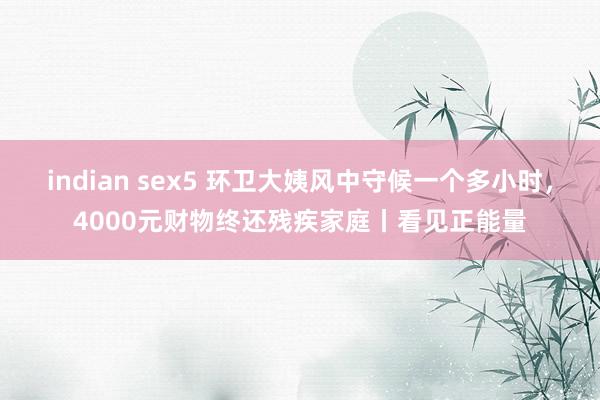 indian sex5 环卫大姨风中守候一个多小时，4000元财物终还残疾家庭丨看见正能量