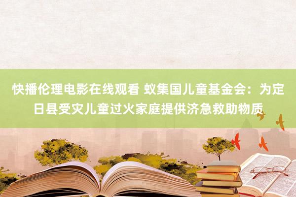 快播伦理电影在线观看 蚁集国儿童基金会：为定日县受灾儿童过火家庭提供济急救助物质