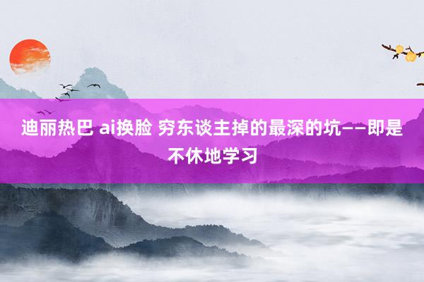 迪丽热巴 ai换脸 穷东谈主掉的最深的坑——即是不休地学习