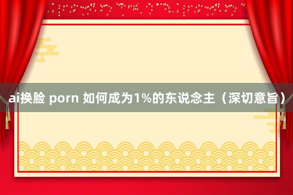 ai换脸 porn 如何成为1%的东说念主（深切意旨）
