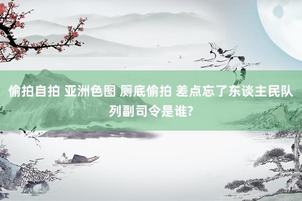 偷拍自拍 亚洲色图 厕底偷拍 差点忘了东谈主民队列副司令是谁?
