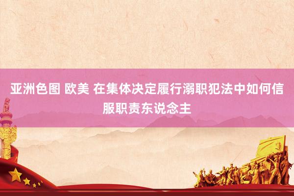 亚洲色图 欧美 在集体决定履行溺职犯法中如何信服职责东说念主