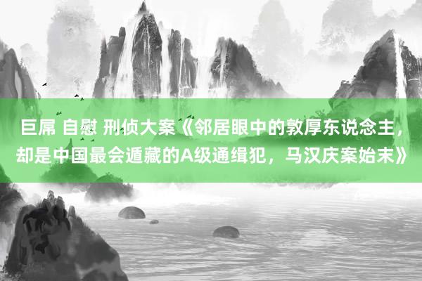 巨屌 自慰 刑侦大案《邻居眼中的敦厚东说念主，却是中国最会遁藏的A级通缉犯，马汉庆案始末》