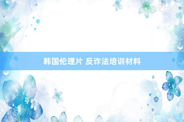 韩国伦理片 反诈法培训材料