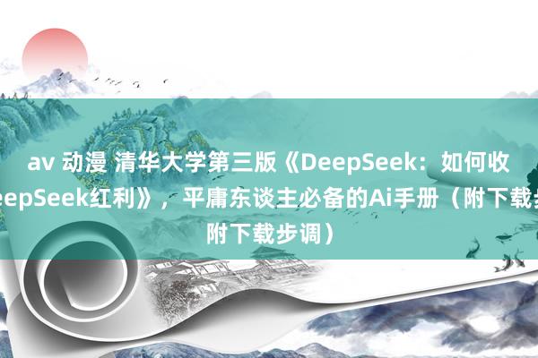 av 动漫 清华大学第三版《DeepSeek：如何收拢DeepSeek红利》，平庸东谈主必备的Ai手册（附下载步调）