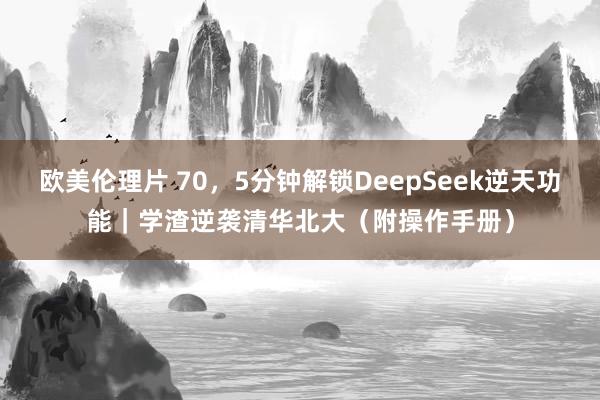 欧美伦理片 70，5分钟解锁DeepSeek逆天功能｜学渣逆袭清华北大（附操作手册）