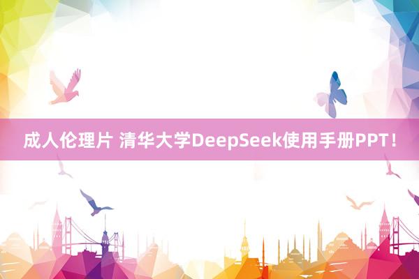 成人伦理片 清华大学DeepSeek使用手册PPT！
