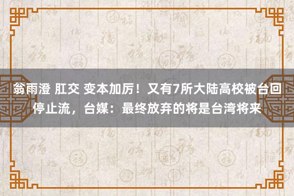 翁雨澄 肛交 变本加厉！又有7所大陆高校被台回停止流，台媒：最终放弃的将是台湾将来