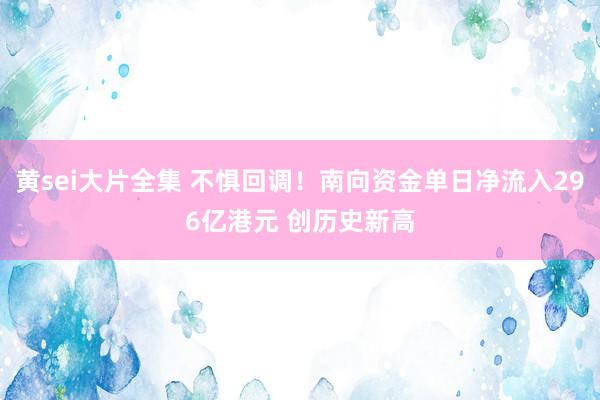 黄sei大片全集 不惧回调！南向资金单日净流入296亿港元 创历史新高
