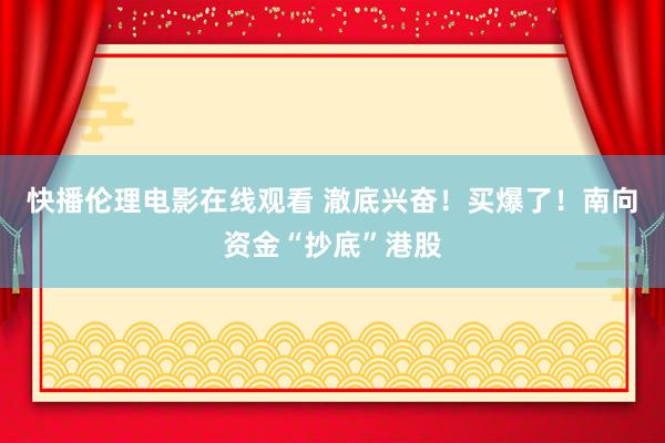 快播伦理电影在线观看 澈底兴奋！买爆了！南向资金“抄底”港股