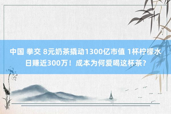 中国 拳交 8元奶茶撬动1300亿市值 1杯柠檬水日赚近300万！成本为何爱喝这杯茶？