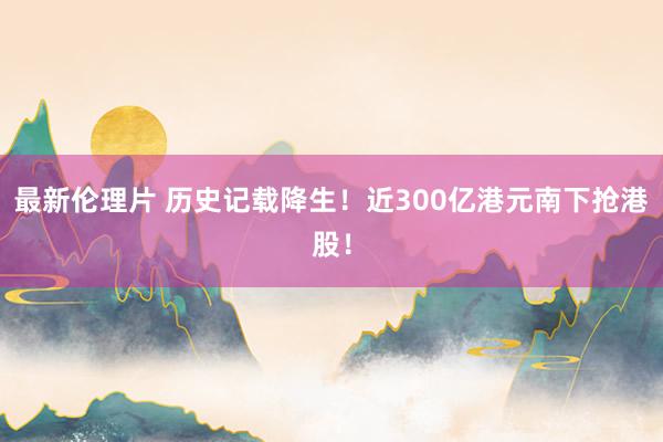 最新伦理片 历史记载降生！近300亿港元南下抢港股！
