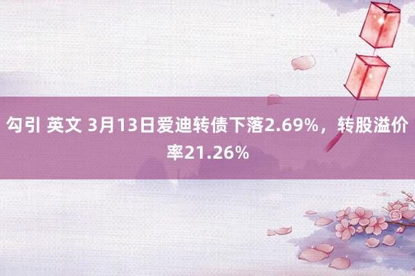 勾引 英文 3月13日爱迪转债下落2.69%，转股溢价率21.26%