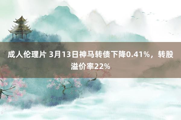 成人伦理片 3月13日神马转债下降0.41%，转股溢价率22%