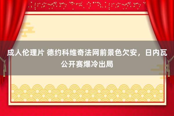 成人伦理片 德约科维奇法网前景色欠安，日内瓦公开赛爆冷出局