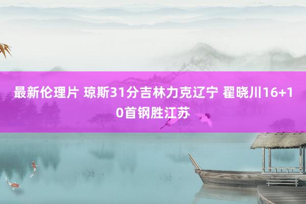 最新伦理片 琼斯31分吉林力克辽宁 翟晓川16+10首钢胜江苏