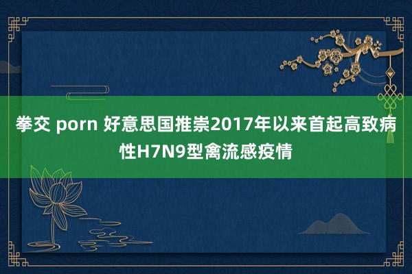 拳交 porn 好意思国推崇2017年以来首起高致病性H7N9型禽流感疫情