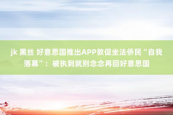 jk 黑丝 好意思国推出APP敦促坐法侨民“自我落幕”：被执到就别念念再回好意思国
